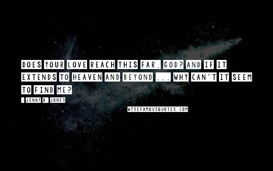 Jenny B. Jones Quotes: Does your love reach this far, God? And if it extends to heaven and beyond ... why can't it seem to find me?