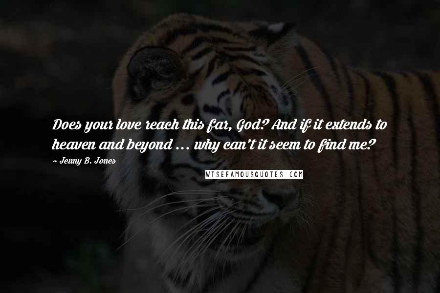 Jenny B. Jones Quotes: Does your love reach this far, God? And if it extends to heaven and beyond ... why can't it seem to find me?