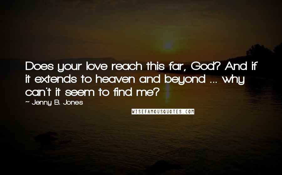 Jenny B. Jones Quotes: Does your love reach this far, God? And if it extends to heaven and beyond ... why can't it seem to find me?