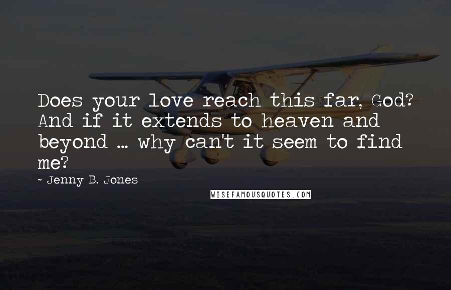Jenny B. Jones Quotes: Does your love reach this far, God? And if it extends to heaven and beyond ... why can't it seem to find me?