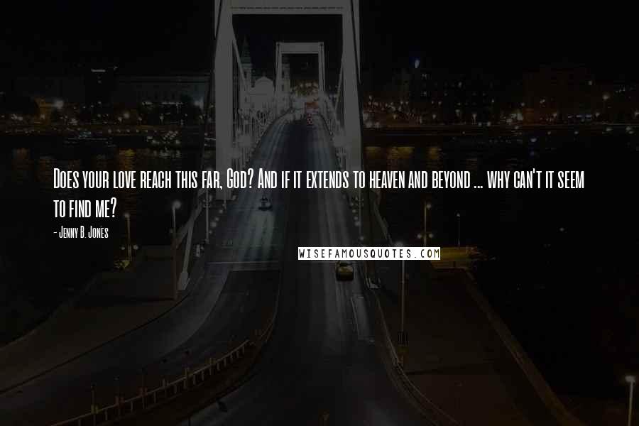 Jenny B. Jones Quotes: Does your love reach this far, God? And if it extends to heaven and beyond ... why can't it seem to find me?