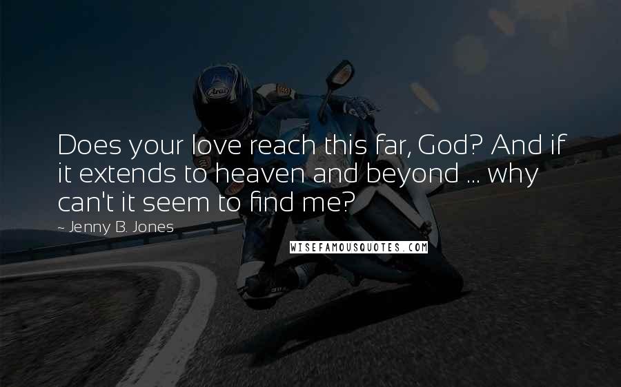 Jenny B. Jones Quotes: Does your love reach this far, God? And if it extends to heaven and beyond ... why can't it seem to find me?