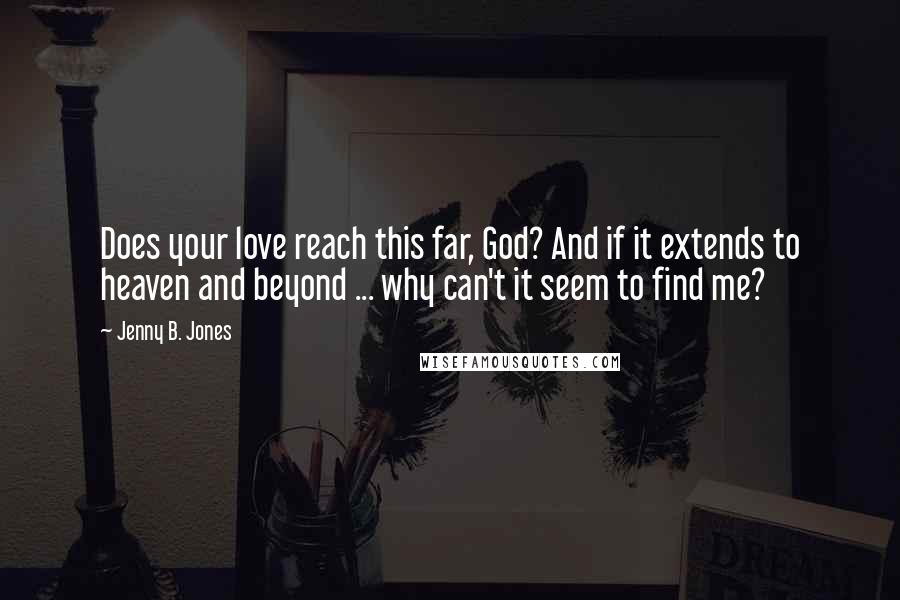 Jenny B. Jones Quotes: Does your love reach this far, God? And if it extends to heaven and beyond ... why can't it seem to find me?
