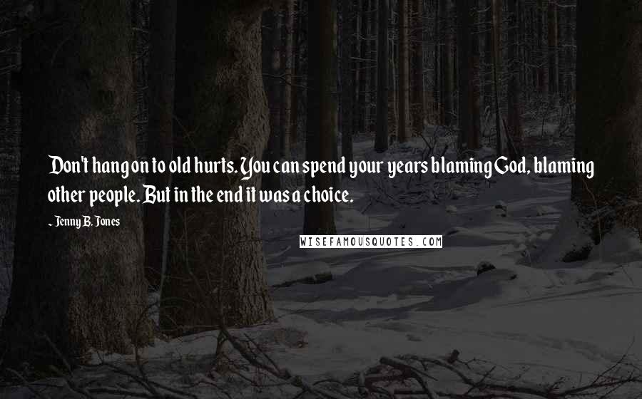 Jenny B. Jones Quotes: Don't hang on to old hurts. You can spend your years blaming God, blaming other people. But in the end it was a choice.