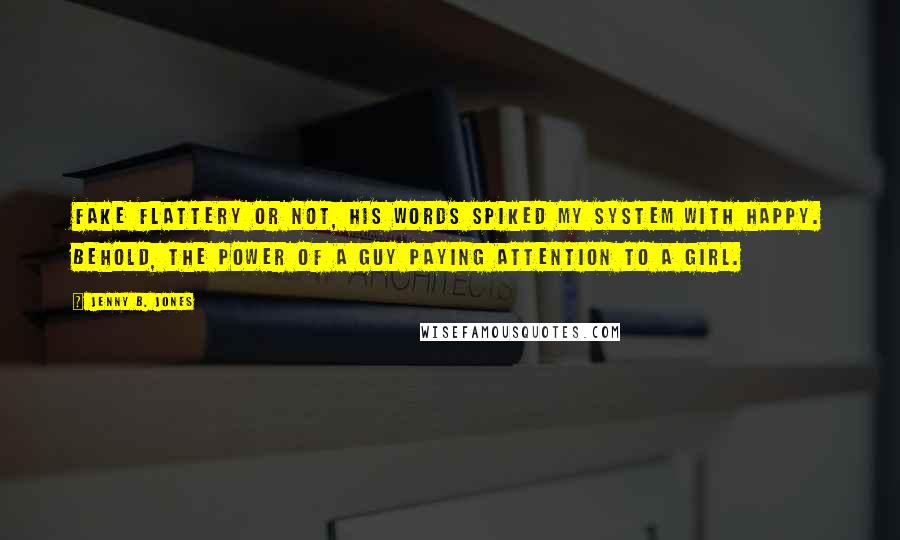 Jenny B. Jones Quotes: Fake flattery or not, his words spiked my system with happy. Behold, the power of a guy paying attention to a girl.