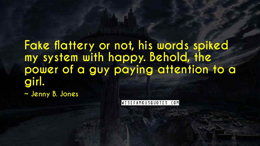 Jenny B. Jones Quotes: Fake flattery or not, his words spiked my system with happy. Behold, the power of a guy paying attention to a girl.