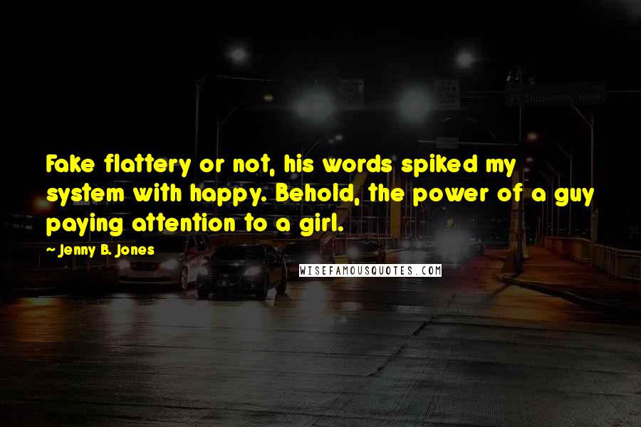 Jenny B. Jones Quotes: Fake flattery or not, his words spiked my system with happy. Behold, the power of a guy paying attention to a girl.