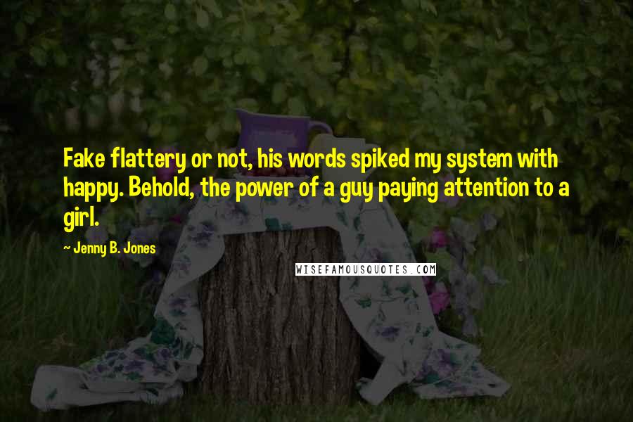 Jenny B. Jones Quotes: Fake flattery or not, his words spiked my system with happy. Behold, the power of a guy paying attention to a girl.