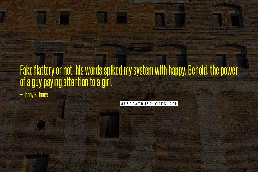 Jenny B. Jones Quotes: Fake flattery or not, his words spiked my system with happy. Behold, the power of a guy paying attention to a girl.