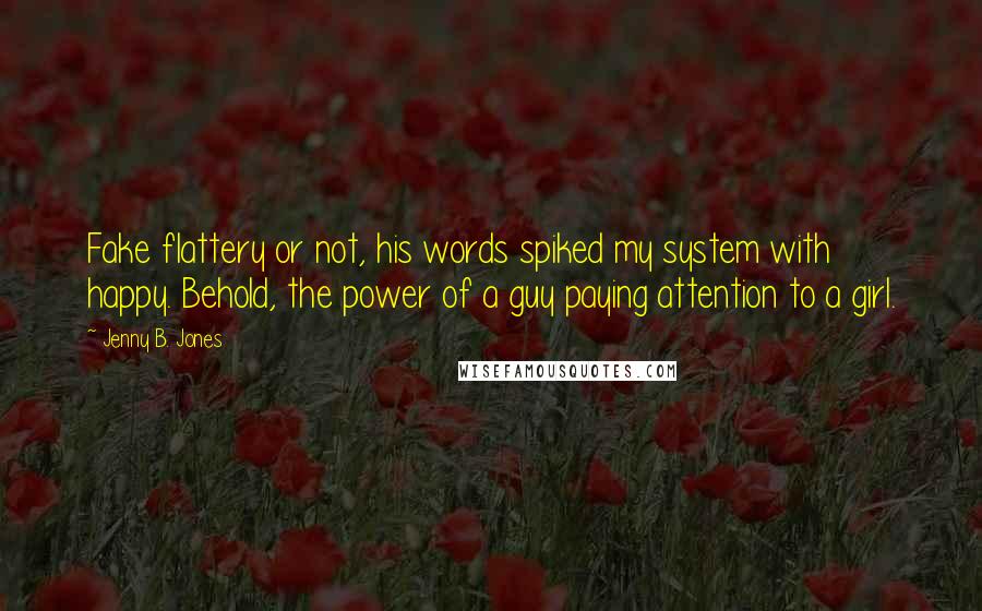 Jenny B. Jones Quotes: Fake flattery or not, his words spiked my system with happy. Behold, the power of a guy paying attention to a girl.