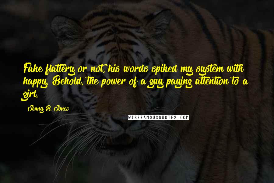 Jenny B. Jones Quotes: Fake flattery or not, his words spiked my system with happy. Behold, the power of a guy paying attention to a girl.