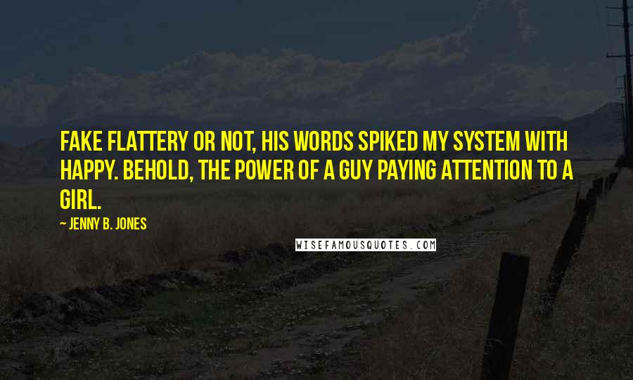 Jenny B. Jones Quotes: Fake flattery or not, his words spiked my system with happy. Behold, the power of a guy paying attention to a girl.