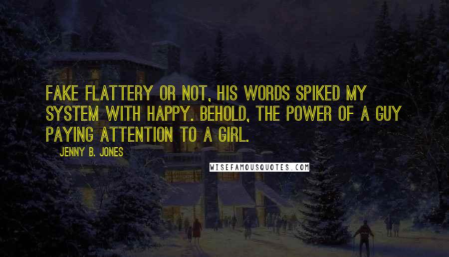 Jenny B. Jones Quotes: Fake flattery or not, his words spiked my system with happy. Behold, the power of a guy paying attention to a girl.