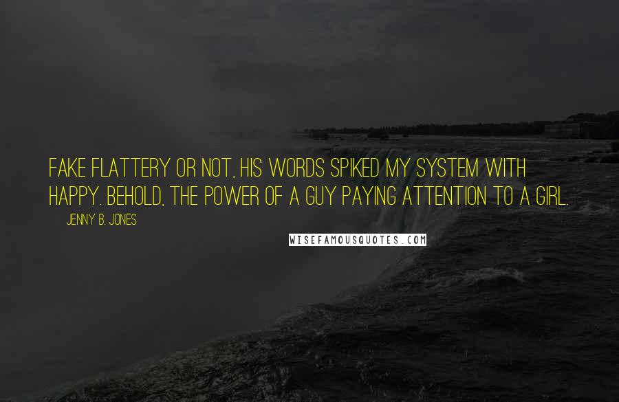 Jenny B. Jones Quotes: Fake flattery or not, his words spiked my system with happy. Behold, the power of a guy paying attention to a girl.