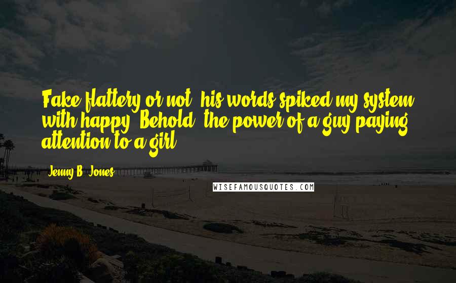 Jenny B. Jones Quotes: Fake flattery or not, his words spiked my system with happy. Behold, the power of a guy paying attention to a girl.