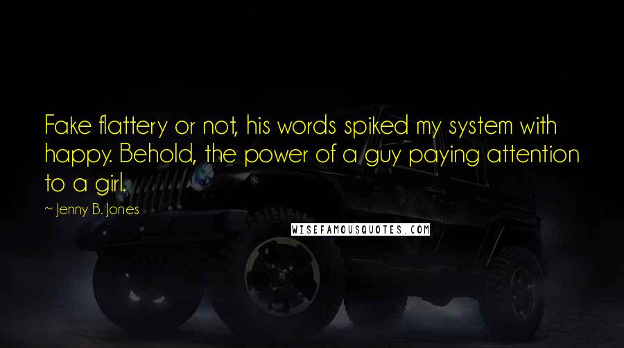 Jenny B. Jones Quotes: Fake flattery or not, his words spiked my system with happy. Behold, the power of a guy paying attention to a girl.