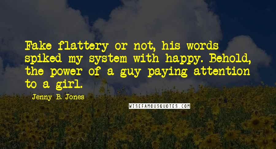 Jenny B. Jones Quotes: Fake flattery or not, his words spiked my system with happy. Behold, the power of a guy paying attention to a girl.