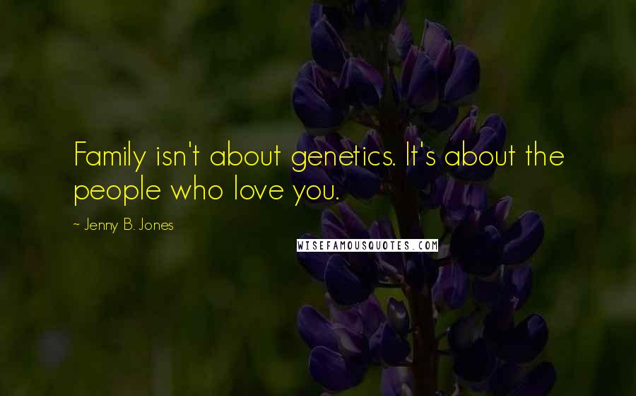 Jenny B. Jones Quotes: Family isn't about genetics. It's about the people who love you.