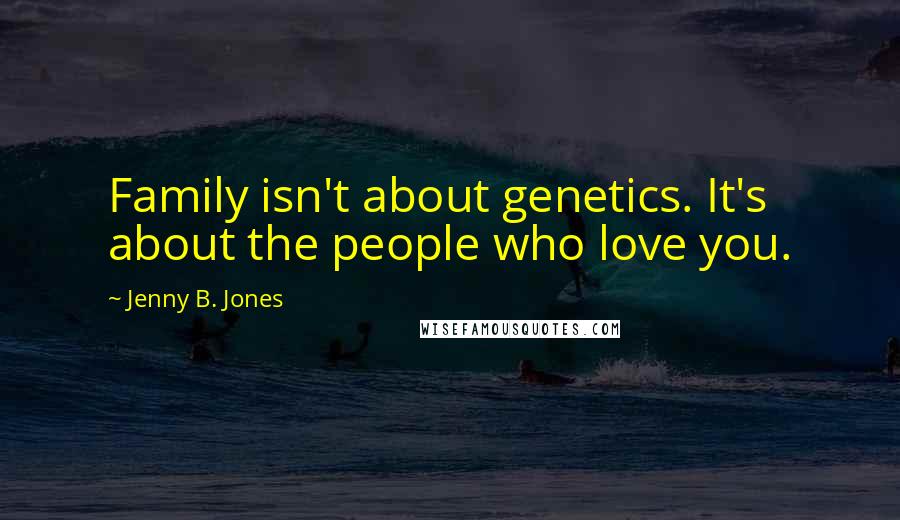 Jenny B. Jones Quotes: Family isn't about genetics. It's about the people who love you.