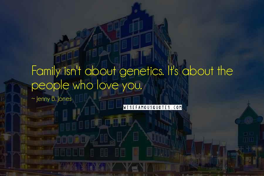 Jenny B. Jones Quotes: Family isn't about genetics. It's about the people who love you.