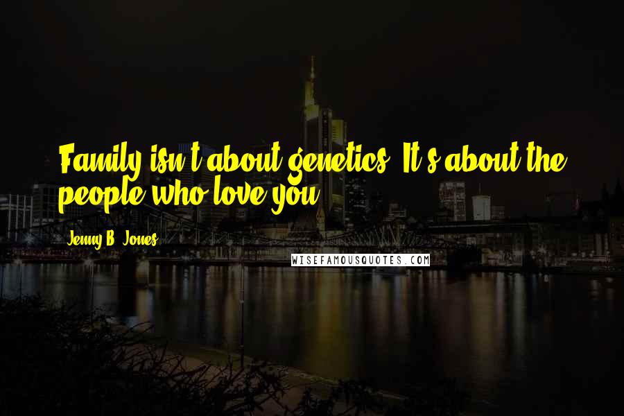 Jenny B. Jones Quotes: Family isn't about genetics. It's about the people who love you.