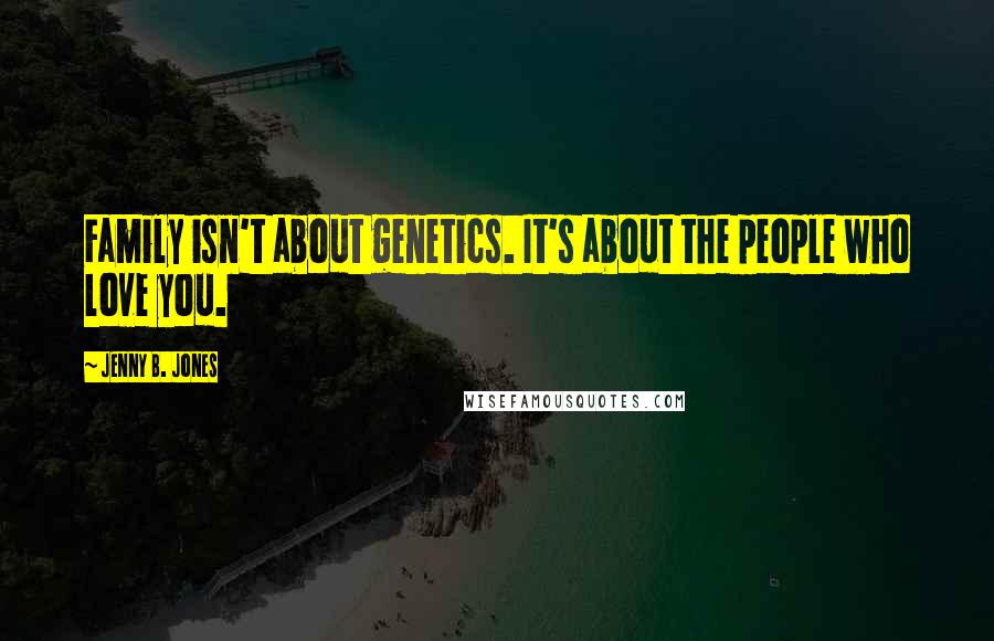 Jenny B. Jones Quotes: Family isn't about genetics. It's about the people who love you.