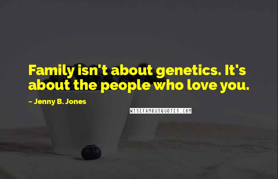 Jenny B. Jones Quotes: Family isn't about genetics. It's about the people who love you.