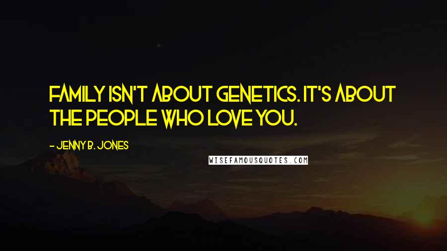 Jenny B. Jones Quotes: Family isn't about genetics. It's about the people who love you.