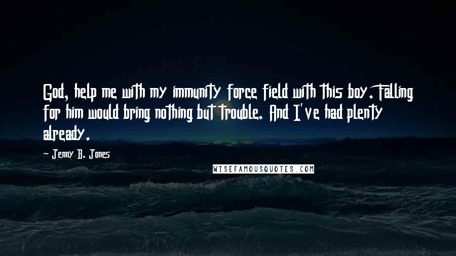 Jenny B. Jones Quotes: God, help me with my immunity force field with this boy. Falling for him would bring nothing but trouble. And I've had plenty already.