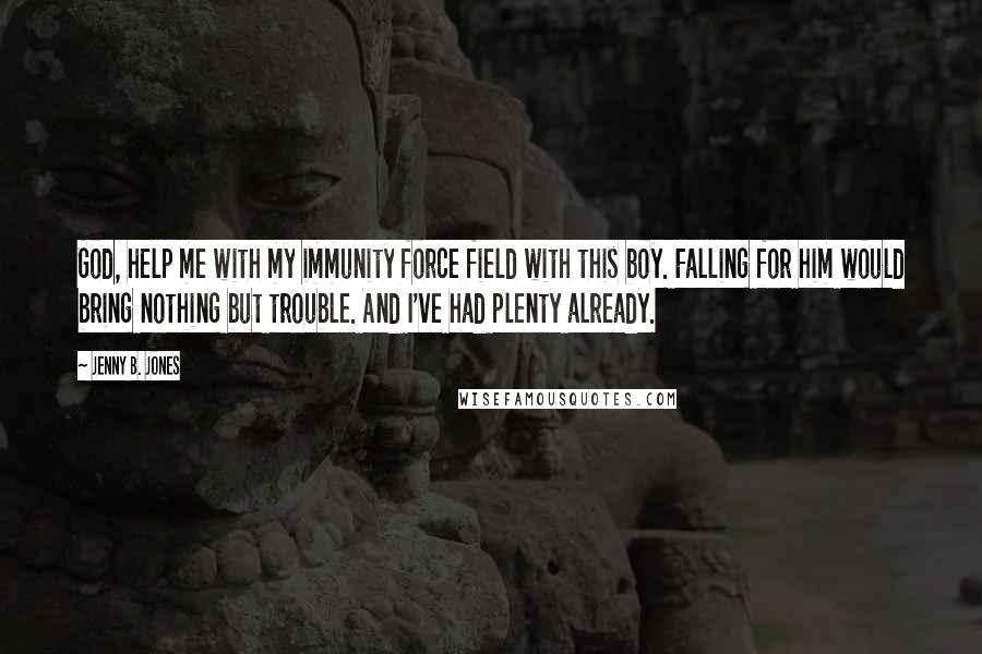 Jenny B. Jones Quotes: God, help me with my immunity force field with this boy. Falling for him would bring nothing but trouble. And I've had plenty already.