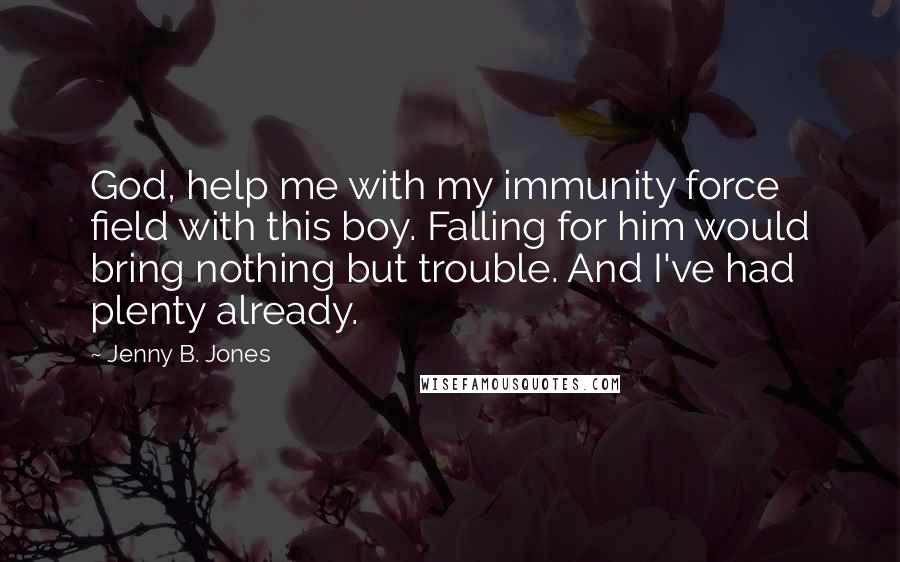 Jenny B. Jones Quotes: God, help me with my immunity force field with this boy. Falling for him would bring nothing but trouble. And I've had plenty already.