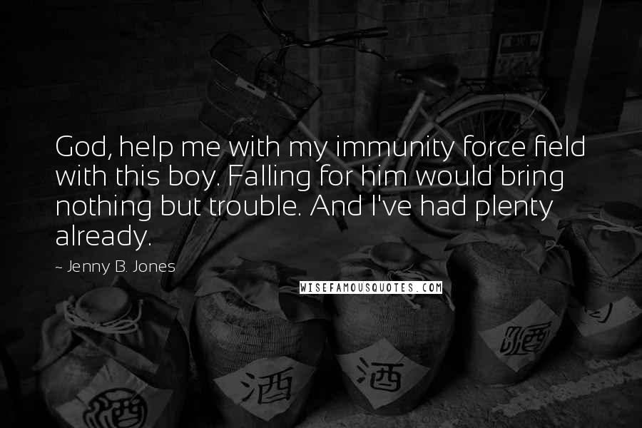 Jenny B. Jones Quotes: God, help me with my immunity force field with this boy. Falling for him would bring nothing but trouble. And I've had plenty already.