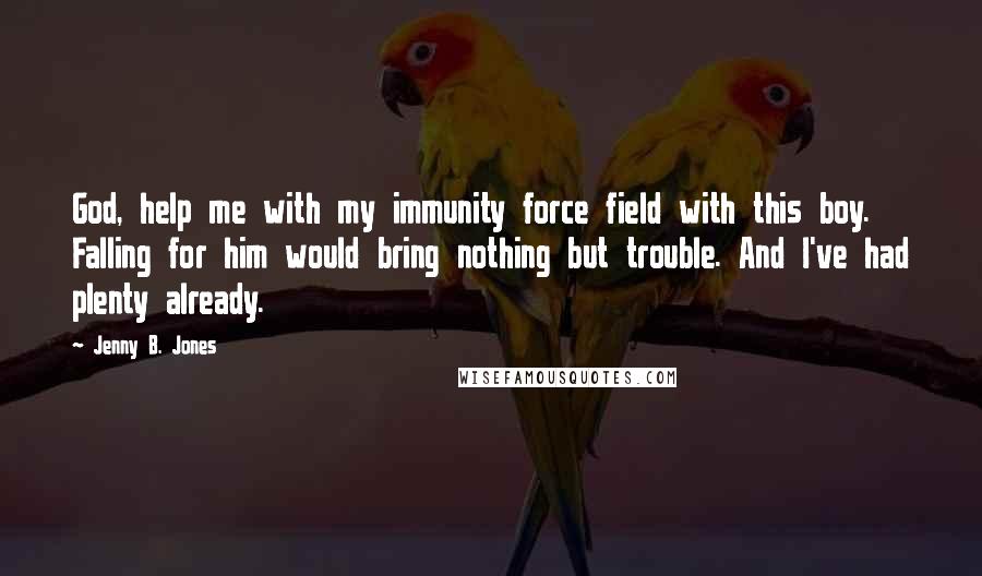 Jenny B. Jones Quotes: God, help me with my immunity force field with this boy. Falling for him would bring nothing but trouble. And I've had plenty already.