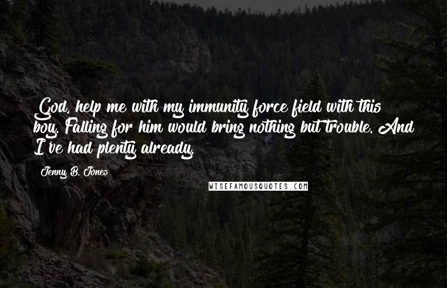 Jenny B. Jones Quotes: God, help me with my immunity force field with this boy. Falling for him would bring nothing but trouble. And I've had plenty already.