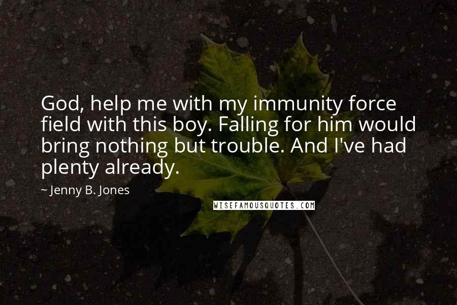 Jenny B. Jones Quotes: God, help me with my immunity force field with this boy. Falling for him would bring nothing but trouble. And I've had plenty already.