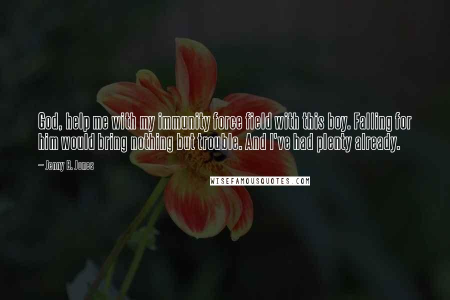 Jenny B. Jones Quotes: God, help me with my immunity force field with this boy. Falling for him would bring nothing but trouble. And I've had plenty already.