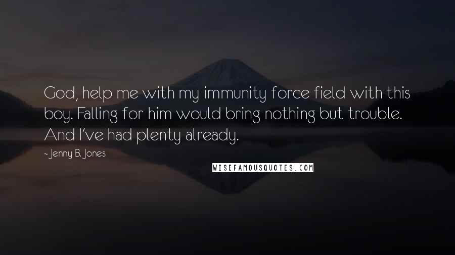 Jenny B. Jones Quotes: God, help me with my immunity force field with this boy. Falling for him would bring nothing but trouble. And I've had plenty already.