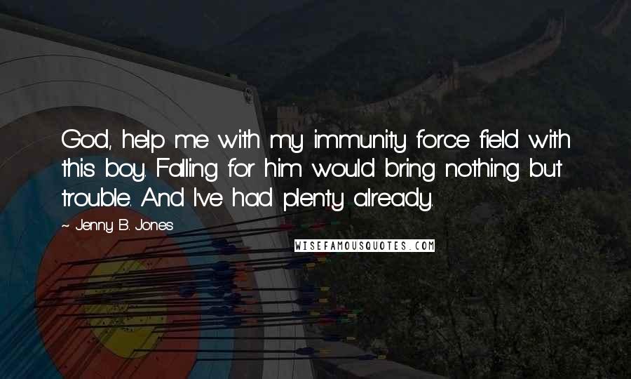 Jenny B. Jones Quotes: God, help me with my immunity force field with this boy. Falling for him would bring nothing but trouble. And I've had plenty already.