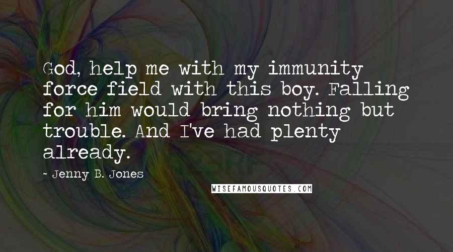 Jenny B. Jones Quotes: God, help me with my immunity force field with this boy. Falling for him would bring nothing but trouble. And I've had plenty already.