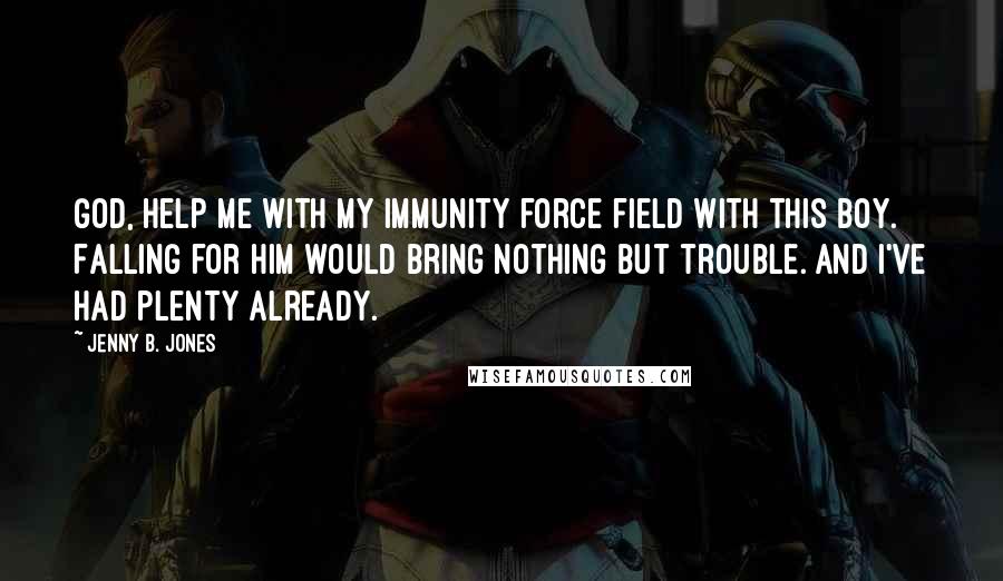 Jenny B. Jones Quotes: God, help me with my immunity force field with this boy. Falling for him would bring nothing but trouble. And I've had plenty already.