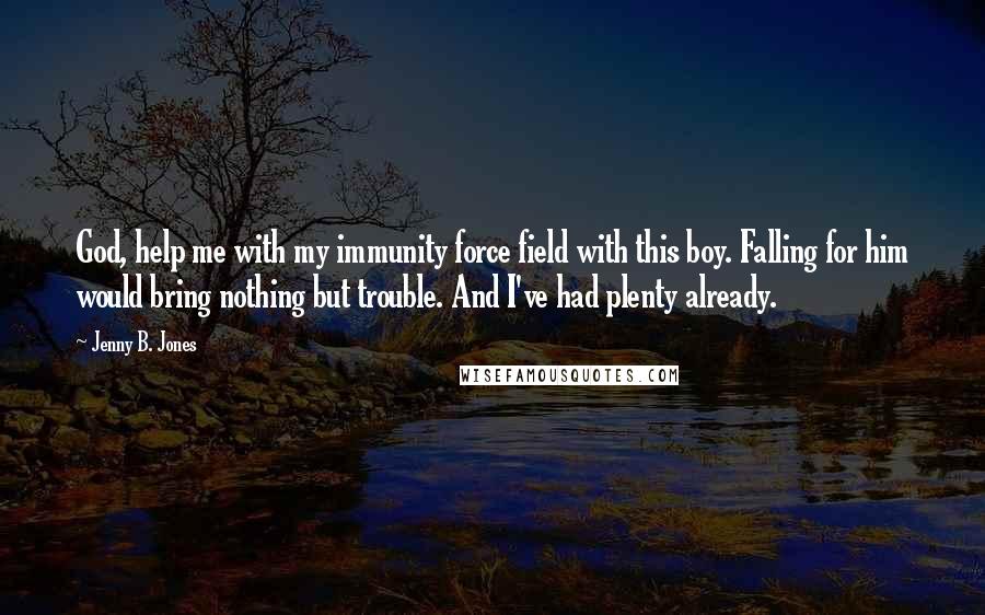 Jenny B. Jones Quotes: God, help me with my immunity force field with this boy. Falling for him would bring nothing but trouble. And I've had plenty already.