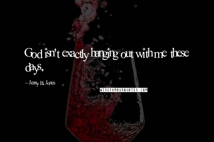 Jenny B. Jones Quotes: God isn't exactly hanging out with me these days.