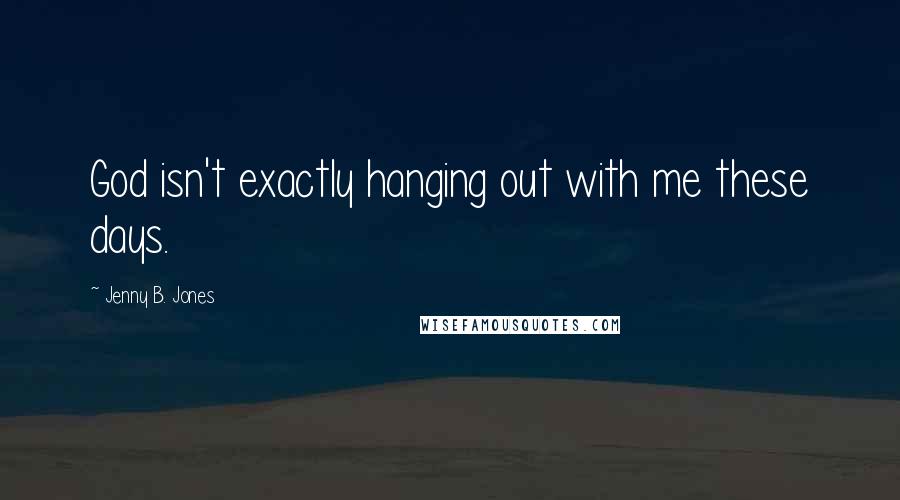 Jenny B. Jones Quotes: God isn't exactly hanging out with me these days.