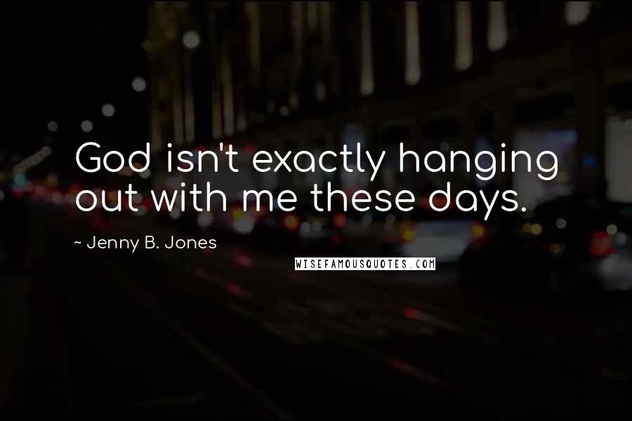 Jenny B. Jones Quotes: God isn't exactly hanging out with me these days.