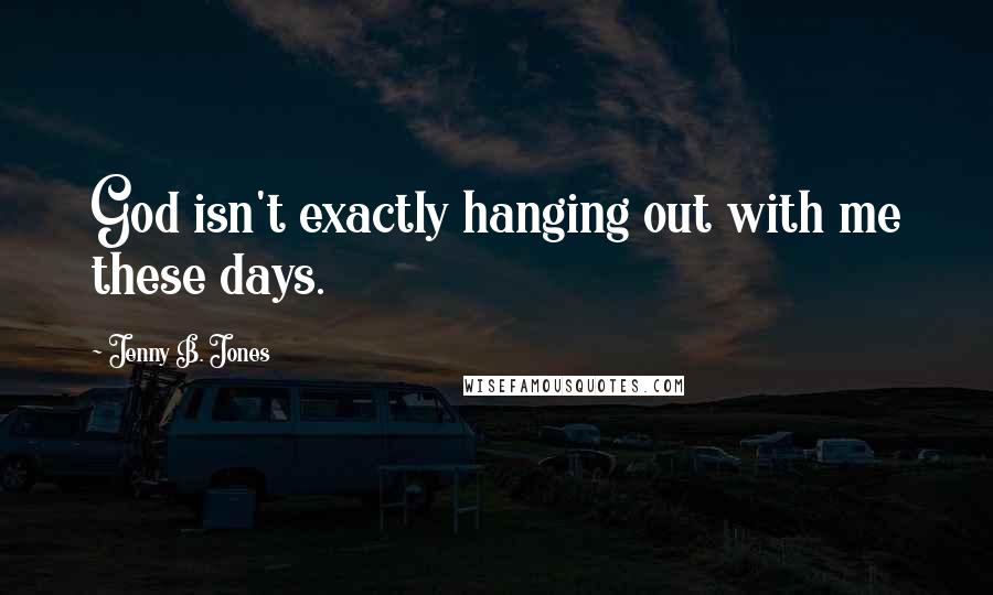 Jenny B. Jones Quotes: God isn't exactly hanging out with me these days.