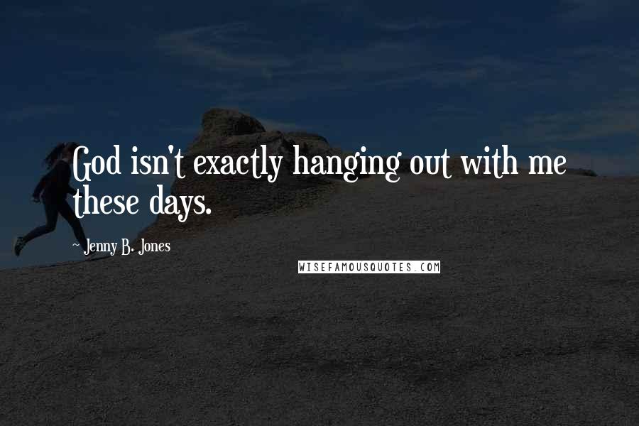 Jenny B. Jones Quotes: God isn't exactly hanging out with me these days.