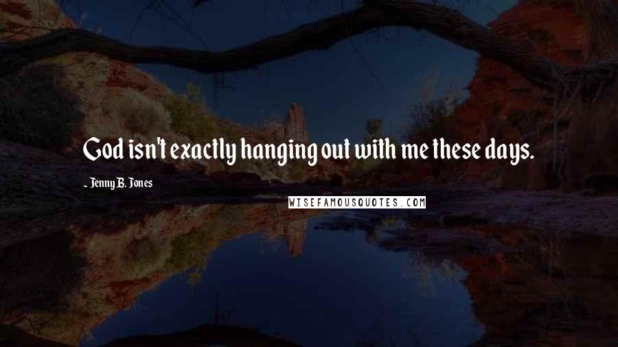 Jenny B. Jones Quotes: God isn't exactly hanging out with me these days.