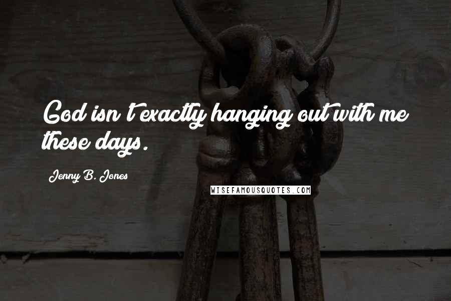 Jenny B. Jones Quotes: God isn't exactly hanging out with me these days.