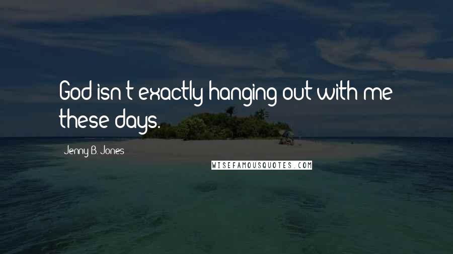 Jenny B. Jones Quotes: God isn't exactly hanging out with me these days.