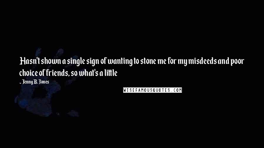 Jenny B. Jones Quotes: Hasn't shown a single sign of wanting to stone me for my misdeeds and poor choice of friends, so what's a little